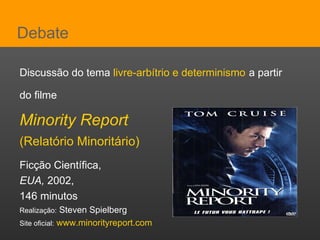 Debate Discussão do tema   livre-arbítrio e determinismo   a partir  do filme   Minority Report   (Relatório Minoritário)   Ficção Científica,  EUA,  2002,  146 minutos Realização:  Steven Spielberg Site oficial:   www.minorityreport.com 