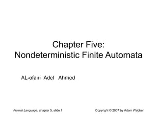 Formal Language, chapter 5, slide 1 Copyright © 2007 by Adam Webber
Chapter Five:
Nondeterministic Finite Automata
AL-ofairi Adel Ahmed
 