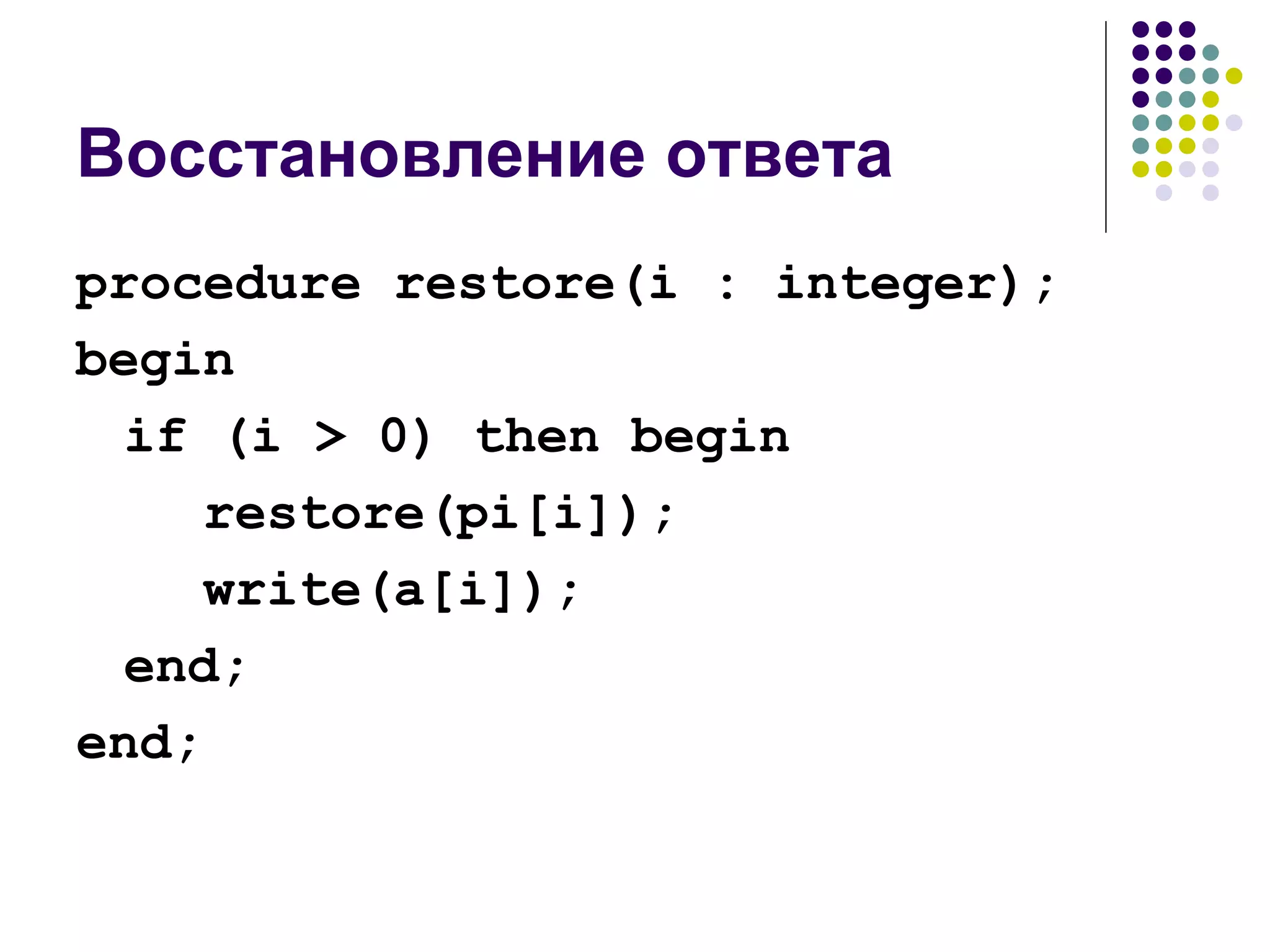 Восстановление ответа procedure restore(i : integer); begin if (i > 0) then begin restore(pi[i]); write(a[i]); end; end; 