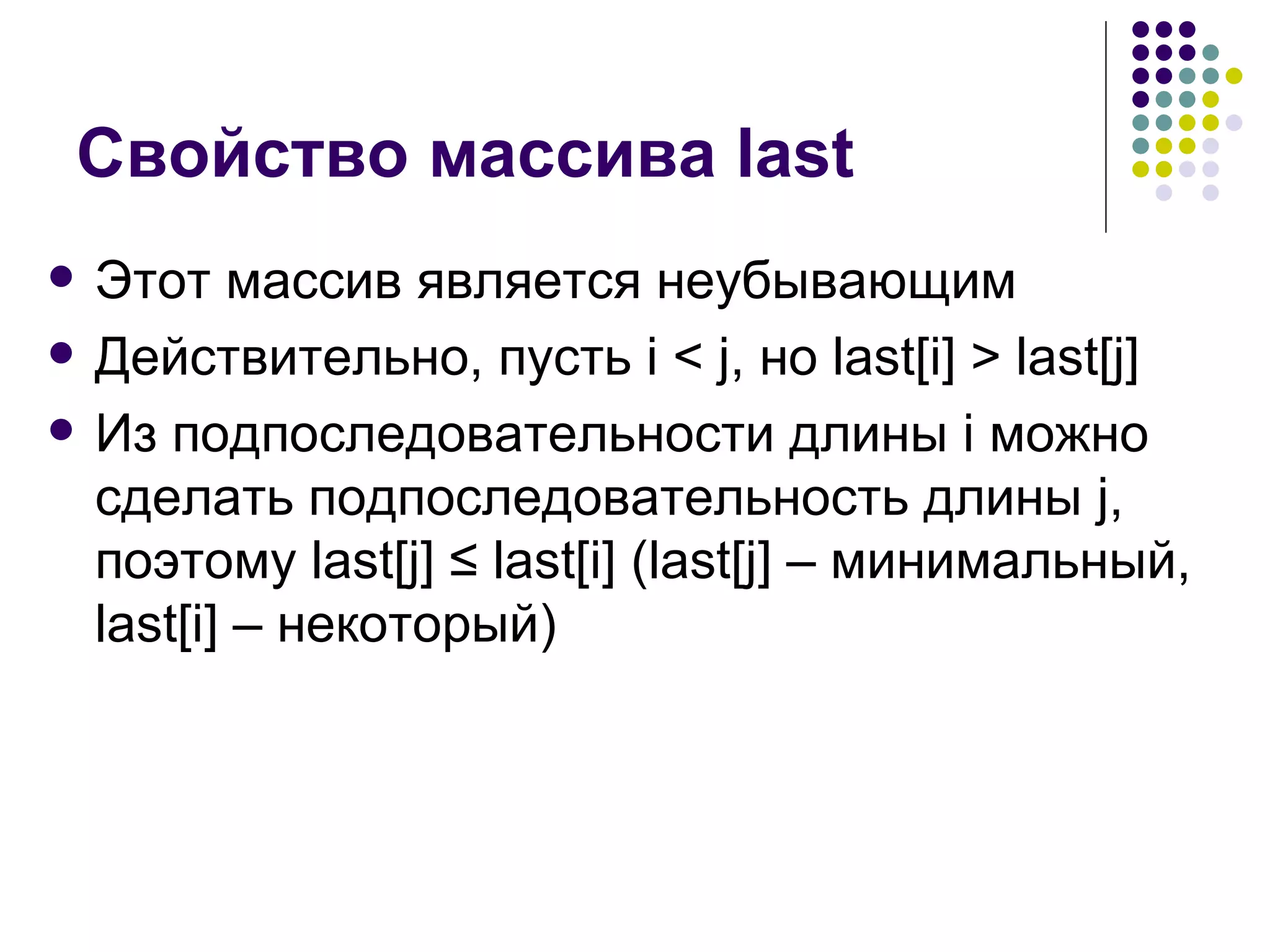Свойство массива  last Этот массив является неубывающим Действительно, пусть  i < j,  но  last[i] > last[j] Из подпоследовательности длины  i  можно сделать подпоследовательность длины  j , поэтому  last[j]  ≤ last[i] (last[j] –  минимальный,  last[i] –  некоторый ) 