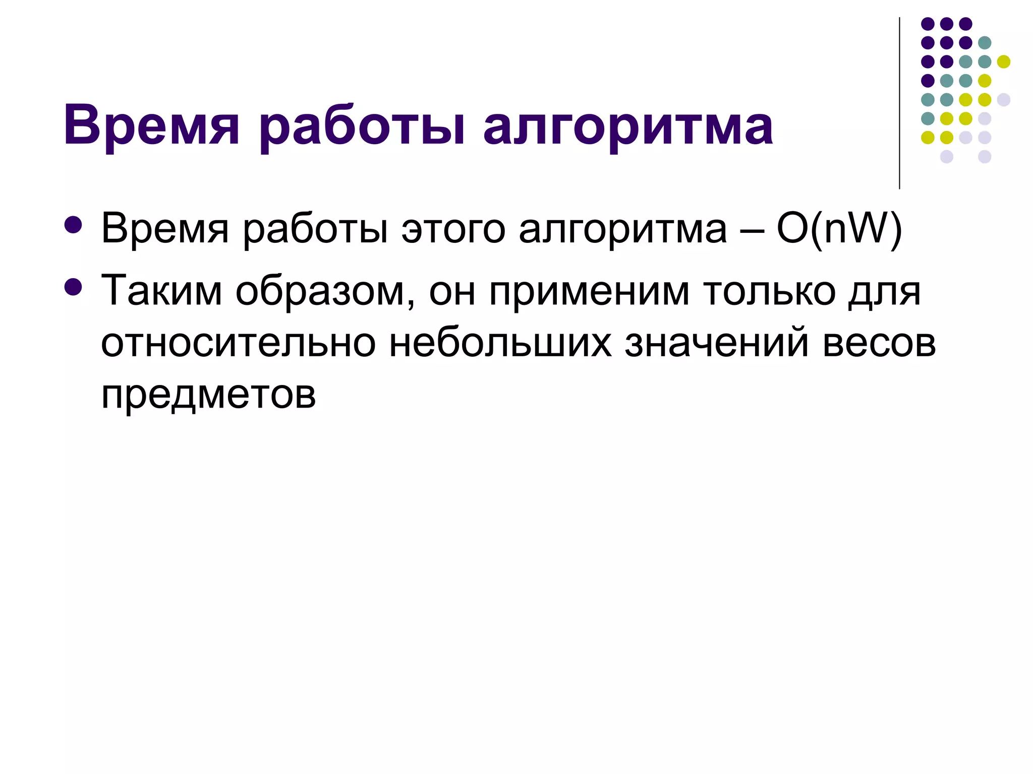 Время работы алгоритма Время работы этого алгоритма –  O(nW) Таким образом, он применим только для относительно небольших значений весов предметов 