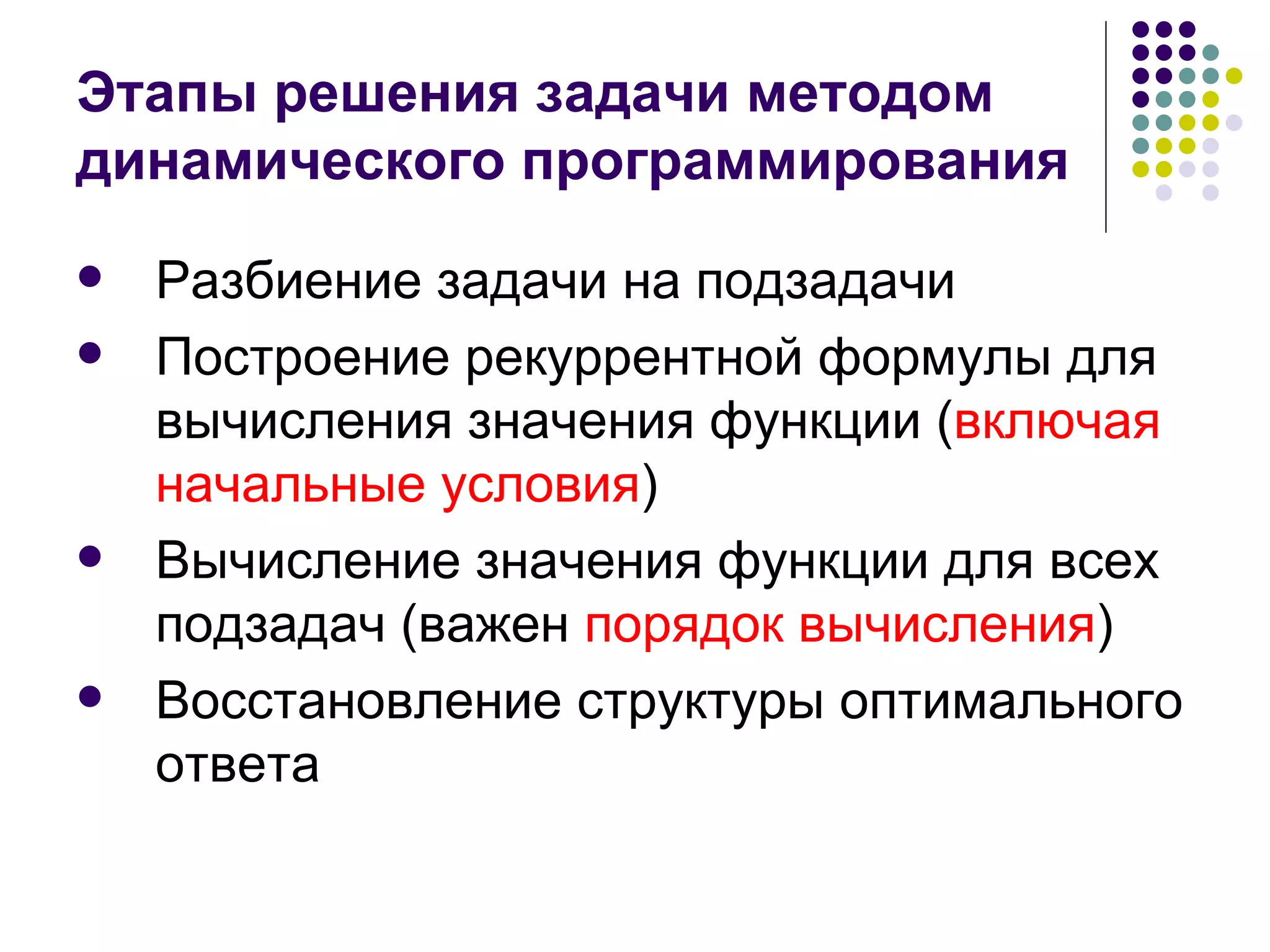 Этапы решения задачи методом динамического программирования Разбиение задачи на подзадачи Построение рекуррентной формулы для вычисления значения функции ( включая начальные условия ) Вычисление значения функции для всех подзадач (важен  порядок вычисления ) Восстановление структуры оптимального ответа 