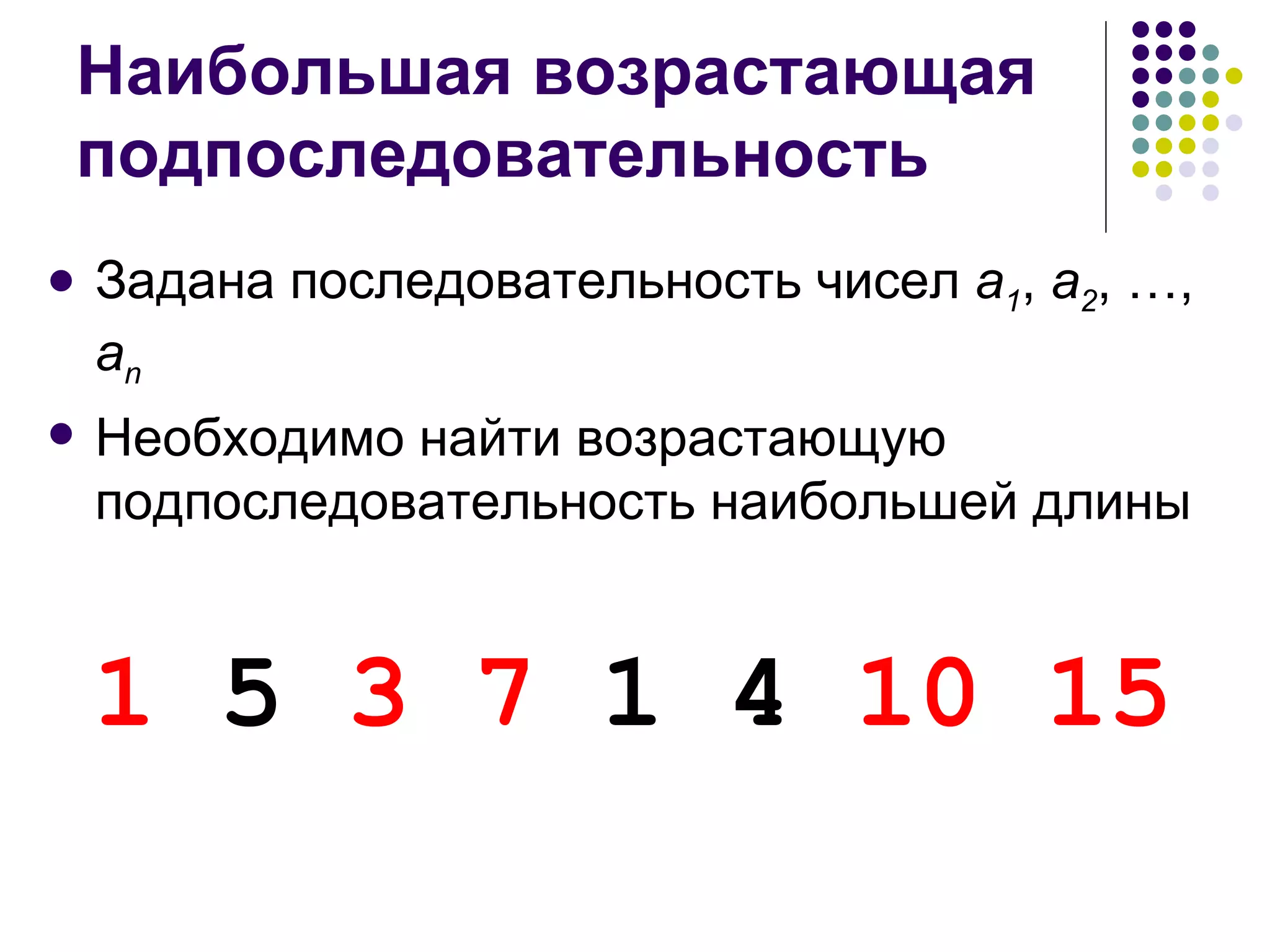Наибольшая возрастающая подпоследовательность Задана последовательность чисел  a 1 ,  a 2 , …,  a n Необходимо найти возрастающую подпоследовательность наибольшей длины 1  5  3   7  1 4  10 15   
