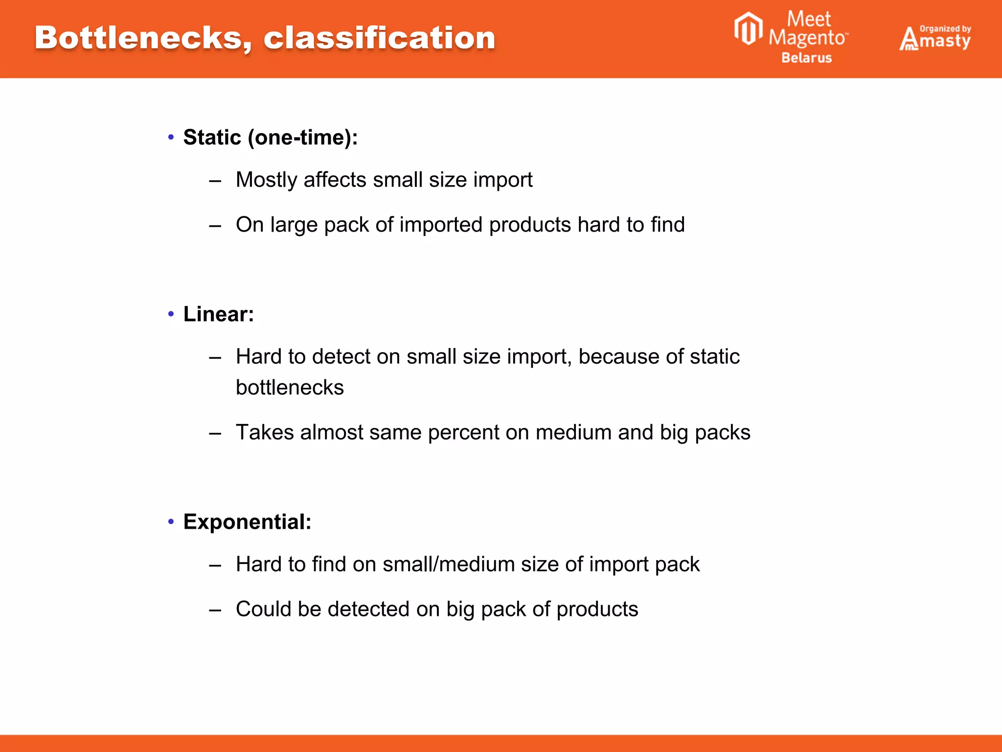 • Static (one-time):
– Mostly affects small size import
– On large pack of imported products hard to find
• Linear:
– Hard to detect on small size import, because of static
bottlenecks
– Takes almost same percent on medium and big packs
• Exponential:
– Hard to find on small/medium size of import pack
– Could be detected on big pack of products
Bottlenecks, classification
 