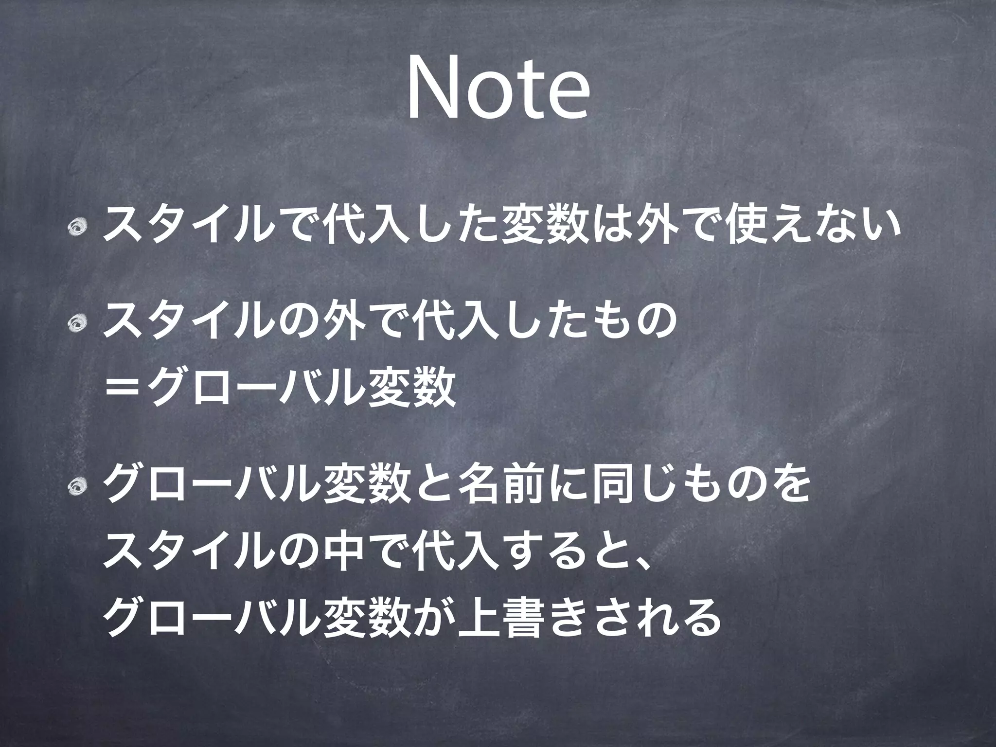 Note
スタイルで代入した変数は外で使えない

スタイルの外で代入したもの
＝グローバル変数

グローバル変数と名前に同じものを
スタイルの中で代入すると、
グローバル変数が上書きされる
 