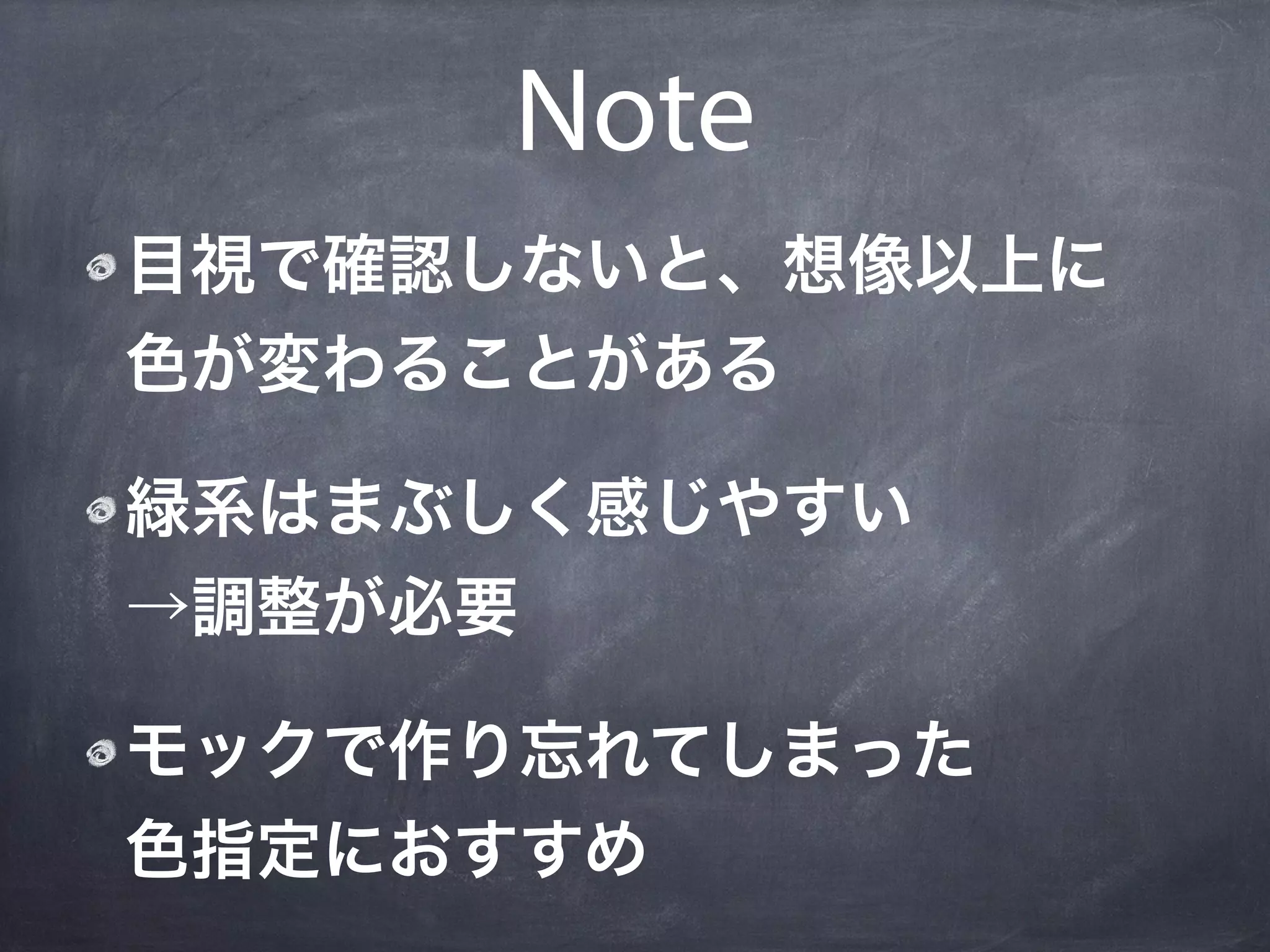 Note
目視で確認しないと、想像以上に
色が変わることがある

緑系はまぶしく感じやすい
→調整が必要

モックで作り忘れてしまった
色指定におすすめ
 