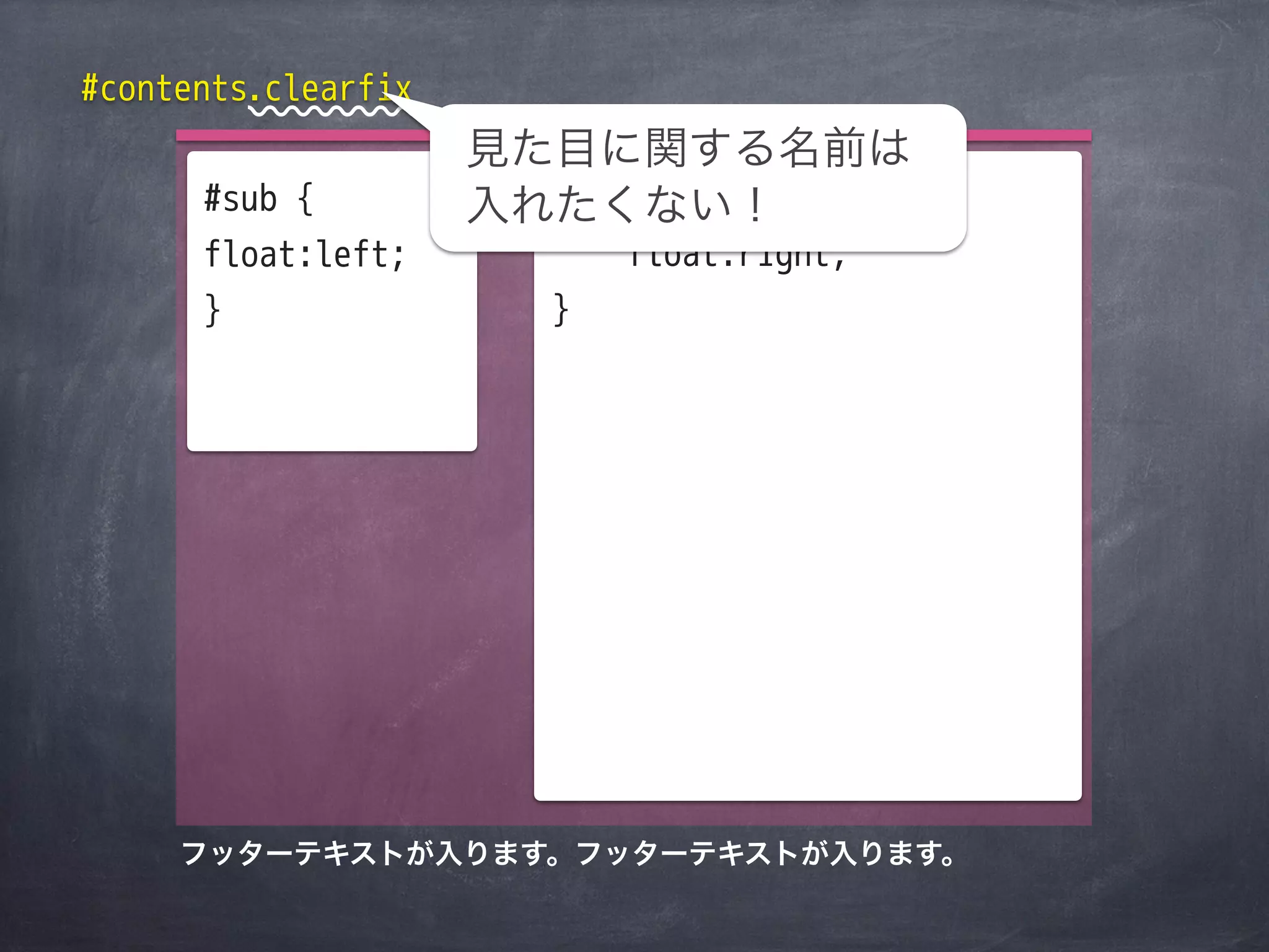 #contents.clearfix
                     見た目に関する名前は
      #sub {           #main {
                     入れたくない！
      float:left;         float:right;
      }               }




     フッターテキストが入ります。フッターテキストが入ります。
 