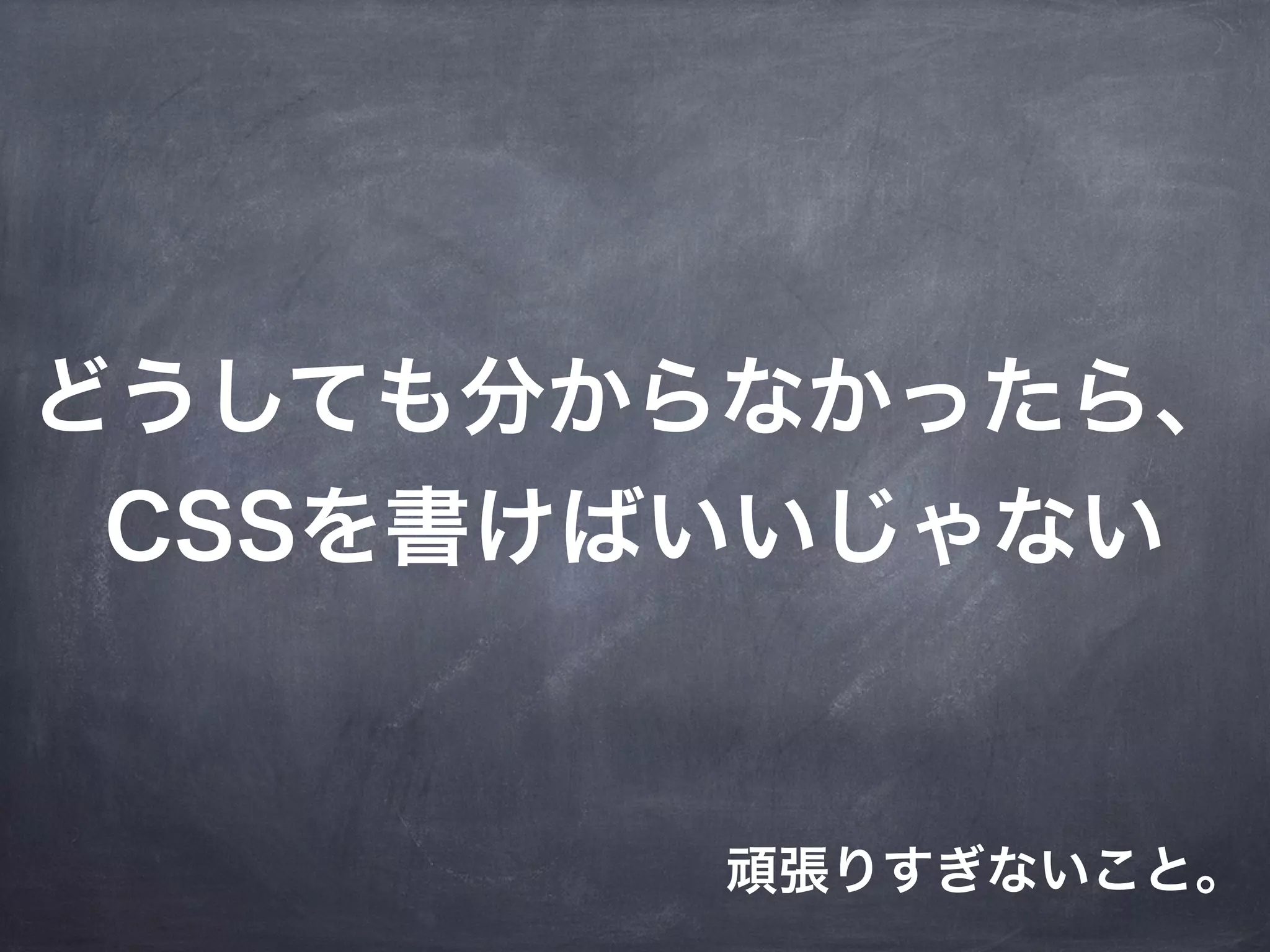 どうしても分からなかったら、
 CSSを書けばいいじゃない


        頑張りすぎないこと。
 