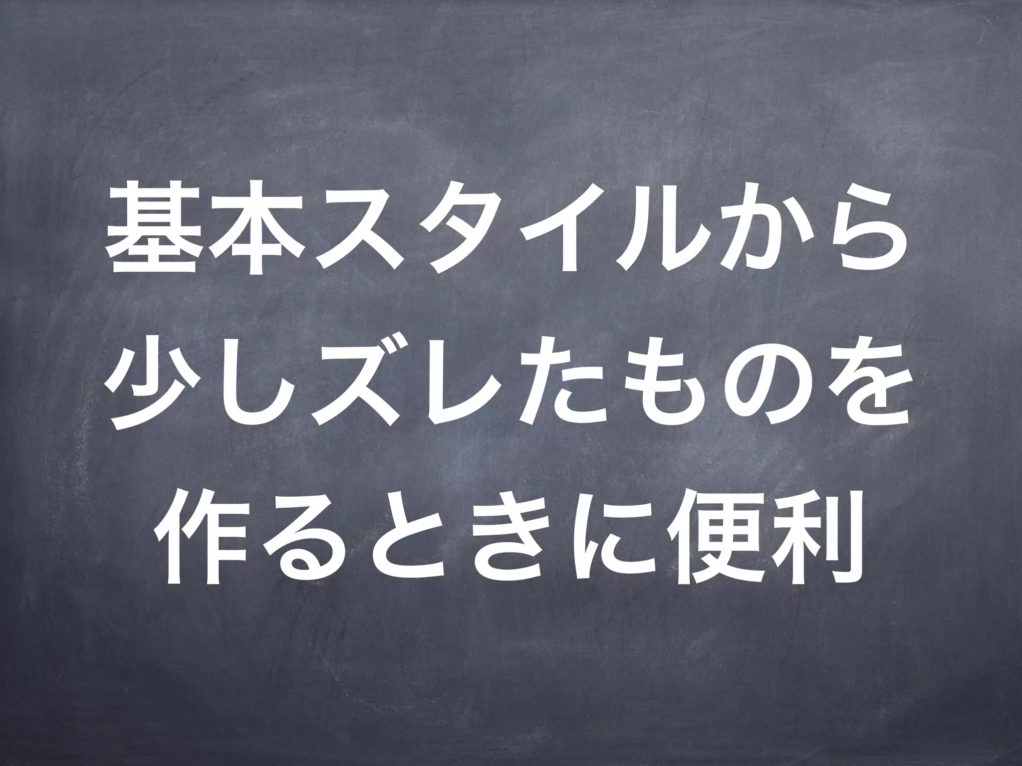 基本スタイルから
少しズレたものを
作るときに便利
 