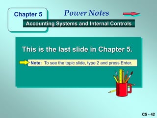 Chapter 5             Power Notes
   Accounting Systems and Internal Controls




  This is the last slide in Chapter 5.
     Note: To see the topic slide, type 2 and press Enter.




                                                             C5 - 42
 
