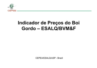 Indicador de Preços do Boi
Gordo – ESALQ/BVM&F
CEPEA/ESALQ/USP - Brazil
 