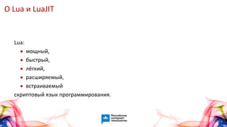 О Lua и LuaJIT
Lua:
• мощный,
• быстрый,
• лёгкий,
• расширяемый,
• встраиваемый
скриптовый язык программирования.
 