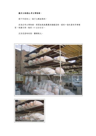 龐貝古城遺址龐貝古城遺址龐貝古城遺址龐貝古城遺址.考古博物館考古博物館考古博物館考古博物館。
兩千年前的人，個子大概挺矮的。
因為在考古博物館，那間放瓶瓶甕甕的儲藏屋裡，看到一個趴著的孕婦模
型，根據目測，她約 140 公分左右。
反而是當時的狗，體積較大。
 