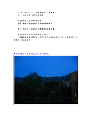 02:1002:1002:1002:10（（（（2004.05.232004.05.232004.05.232004.05.23），），），），半夜半夜半夜半夜兩點多，兩點多，兩點多，兩點多，ㄚ嬌ㄚ嬌ㄚ嬌ㄚ嬌就醒了就醒了就醒了就醒了。。。。
再…，也睡不著，典型時差問題。
於是就起床，走到陽台看夜景。
這時這時這時這時，，，，整座山是藍色的，山頂有一排燈光整座山是藍色的，山頂有一排燈光整座山是藍色的，山頂有一排燈光整座山是藍色的，山頂有一排燈光。。。。
當下，就想到一位旅遊作家張榜奎先生寫的書張榜奎先生寫的書張榜奎先生寫的書張榜奎先生寫的書。
他曾因看到阿馬菲一帶的夜景，而寫下：
「我確信這裡是人間天我確信這裡是人間天我確信這裡是人間天我確信這裡是人間天堂，忍不住像浮世繪說的那樣，這一切多麼美好，我
願讓這一切成為永恆」。
▼半夜兩點多，蘇蓮多的山頂，有一排燈光
 