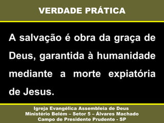 A salvação é obra da graça de
Deus, garantida à humanidade
mediante a morte expiatória
de Jesus.
VERDADE PRÁTICA
Igreja Evangélica Assembleia de Deus
Ministério Belém – Setor 5 – Álvares Machado
Campo de Presidente Prudente - SP
 