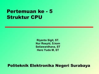 Pertemuan ke - 5
Struktur CPU
Politeknik Elektronika Negeri Surabaya
Riyanto Sigit, ST.
Nur Rosyid, S.kom
Setiawardhana, ST
Hero Yudo M, ST
 