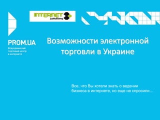 Возможности электронной
торговли в Украине
Все, что Вы хотели знать о ведении
бизнеса в интернете, но еще не спросили…
 