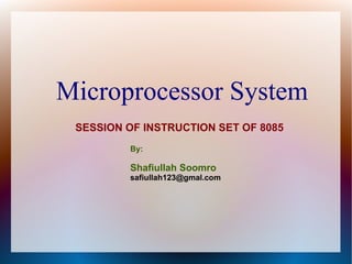 Microprocessor System
SESSION OF INSTRUCTION SET OF 8085
By:
Shafiullah Soomro
safiullah123@gmal.com
 