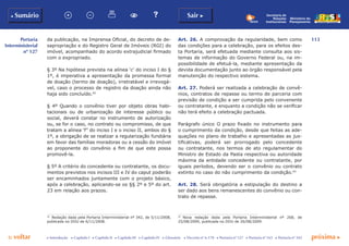 113
p voltar próxima c
Portaria
Interministerial
nº 127
b Sumário Sair c
c Introdução c Capítulo I c Capítulo II c Capítulo III c Capítulo IV c Glossário c Decreto nº 6.170 c Portaria nº 127 c Portaria nº 165 c Portaria nº 342
Ministério do
Planejamento
Secretaria de
Relações
Institucionais
da publicação, na Imprensa Oficial, do decreto de de-
sapropriação e do Registro Geral de Imóveis (RGI) do
imóvel, acompanhado do acordo extrajudicial firmado
com o expropriado.
§ 3º Na hipótese prevista na alínea ‘c’ do inciso I do §
1º, é imperativa a apresentação da promessa formal
de doação (termo de doação), irretratável e irrevogá-
vel, caso o processo de registro da doação ainda não
haja sido concluído.42
§ 4º Quando o convênio tiver por objeto obras habi-
tacionais ou de urbanização de interesse público ou
social, deverá constar no instrumento de autorização
ou, se for o caso, no contrato ou compromisso, de que
tratam a alínea ‘f” do inciso I e o inciso II, ambos do §
1º, a obrigação de se realizar a regularização fundiária
em favor das famílias moradoras ou a cessão do imóvel
ao proponente do convênio a fim de que este possa
promovê-la.
§ 5º A critério do concedente ou contratante, os docu-
mentos previstos nos incisos III e IV do caput poderão
ser encaminhados juntamente com o projeto básico,
após a celebração, aplicando-se os §§ 2º e 5º do art.
23 em relação aos prazos.
42
	 Redação dada pela Portaria Interministerial nº 342, de 5/11/2008,
publicada no DOU de 6/11/2008.
Art. 26. A comprovação da regularidade, bem como
das condições para a celebração, para os efeitos des-
ta Portaria, será efetuada mediante consulta aos sis-
temas de informação do Governo Federal ou, na im-
possibilidade de efetuá-la, mediante apresentação da
devida documentação junto ao órgão responsável pela
manutenção do respectivo sistema.
Art. 27. Poderá ser realizada a celebração de convê-
nios, contratos de repasse ou termo de parceria com
previsão de condição a ser cumprida pelo convenente
ou contratante, e enquanto a condição não se verificar
não terá efeito a celebração pactuada.
Parágrafo único O prazo fixado no instrumento para
o cumprimento da condição, desde que feitas as ade-
quações no plano de trabalho e apresentadas as jus-
tificativas, poderá ser prorrogado pelo concedente
ou contratante, nos termos de ato regulamentar do
Ministro de Estado da Pasta respectiva ou autoridade
máxima da entidade concedente ou contratante, por
iguais períodos, devendo ser o convênio ou contrato
extinto no caso do não cumprimento da condição.43
Art. 28. Será obrigatória a estipulação do destino a
ser dado aos bens remanescentes do convênio ou con-
trato de repasse.
43
	 Nova redação dada pela Portaria Interministerial nº 268, de
25/08/2009, publicada no DOU de 26/08/2009.
 