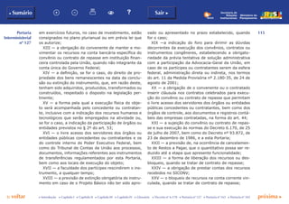 115
p voltar próxima c
Portaria
Interministerial
nº 127
b Sumário Sair c
c Introdução c Capítulo I c Capítulo II c Capítulo III c Capítulo IV c Glossário c Decreto nº 6.170 c Portaria nº 127 c Portaria nº 165 c Portaria nº 342
Ministério do
Planejamento
Secretaria de
Relações
Institucionais
em exercícios futuros, no caso de investimento, estão
consignados no plano plurianual ou em prévia lei que
os autorize;
XIII — a obrigação do convenente de manter e mo-
vimentar os recursos na conta bancária específica do
convênio ou contrato de repasse em instituição finan-
ceira controlada pela União, quando não integrante da
conta única do Governo Federal;
XIV — a definição, se for o caso, do direito de pro-
priedade dos bens remanescentes na data da conclu-
são ou extinção do instrumento, que, em razão deste,
tenham sido adquiridos, produzidos, transformados ou
construídos, respeitado o disposto na legislação per-
tinente;
XV — a forma pela qual a execução física do obje-
to será acompanhada pelo concedente ou contratan-
te, inclusive com a indicação dos recursos humanos e
tecnológicos que serão empregados na atividade ou,
se for o caso, a indicação da participação de órgãos ou
entidades previstos no § 2º do art. 53;
XVI — o livre acesso dos servidores dos órgãos ou
entidades públicas concedentes ou contratantes e os
do controle interno do Poder Executivo Federal, bem
como do Tribunal de Contas da União aos processos,
documentos, informações referentes aos instrumentos
de transferências regulamentados por esta Portaria,
bem como aos locais de execução do objeto;
XVII — a faculdade dos partícipes rescindirem o ins-
trumento, a qualquer tempo;
XVIII — a previsão de extinção obrigatória do instru-
mento em caso de o Projeto Básico não ter sido apro-
vado ou apresentado no prazo estabelecido, quando
for o caso;
XIX —a indicação do foro para dirimir as dúvidas
decorrentes da execução dos convênios, contratos ou
instrumentos congêneres, estabelecendo a obrigato-
riedade da prévia tentativa de solução administrativa
com a participação da Advocacia-Geral da União, em
caso de os partícipes ou contratantes serem da esfera
federal, administração direta ou indireta, nos termos
do art. 11 da Medida Provisória nº 2.180-35, de 24 de
agosto de 2001;
XX — a obrigação de o convenente ou o contratado
inserir cláusula nos contratos celebrados para execu-
ção do convênio ou contrato de repasse que permitam
o livre acesso dos servidores dos órgãos ou entidades
públicas concedentes ou contratantes, bem como dos
órgãos de controle, aos documentos e registros contá-
beis das empresas contratadas, na forma do art. 44;
XXI — a sujeição do convênio ou contrato de repas-
se e sua execução às normas do Decreto 6.170, de 25
de julho de 2007, bem como do Decreto nº 93.872, de
23 de dezembro de 1986, e a esta Portaria;
XXII — a previsão de, na ocorrência de cancelamen-
to de Restos a Pagar, que o quantitativo possa ser re-
duzido até a etapa que apresente funcionalidade;
XXIII — a forma de liberação dos recursos ou des-
bloqueio, quando se tratar de contrato de repasse;
XXIV — a obrigação de prestar contas dos recursos
recebidos no SICONV;
XXV — o bloqueio de recursos na conta corrente vin-
culada, quando se tratar de contrato de repasse;
 