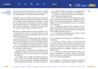 120
p voltar próxima c
Portaria
Interministerial
nº 127
b Sumário Sair c
c Introdução c Capítulo I c Capítulo II c Capítulo III c Capítulo IV c Glossário c Decreto nº 6.170 c Portaria nº 127 c Portaria nº 165 c Portaria nº 342
Ministério do
Planejamento
Secretaria de
Relações
Institucionais
fins lucrativos deverão realizar, no mínimo, cotação
prévia de preços no mercado, observados os princípios
da impessoalidade, moralidade e economicidade.
Parágrafo único. A entidade privada sem fins lucrati-
vos deverá contratar empresas que tenham participa-
do da cotação prévia de preços, ressalvados os casos
em que não acudirem interessados à cotação, quando
será exigida pesquisa ao mercado prévia à contrata-
ção, que será registrada no SICONV e deverá conter,
no mínimo, orçamentos de três fornecedores.
Art. 46. A cotação prévia de preços prevista no art.
11 do Decreto nº 6.170, de 25 de julho de 2007, será
realizada por intermédio do SICONV, conforme os se-
guintes procedimentos:
I — o convenente registrará a descrição completa e
detalhada do objeto a ser contratado, que deverá es-
tar em conformidade com o Plano de Trabalho, especi-
ficando as quantidades no caso da aquisição de bens;
II — a convocação para cotação prévia de preços
permanecerá disponível no SICONV pelo prazo mínimo
de cinco dias e determinará:
a) prazo para o recebimento de propostas, que
respeitará os limites mínimos de cinco dias, para a
aquisição de bens, e quinze dias para a contratação
de serviços;
b) critérios para a seleção da proposta que priori-
zem o menor preço, sendo admitida a definição de
outros critérios relacionados a qualificações especial-
mente relevantes do objeto, tais como o valor técni-
co, o caráter estético e funcional, as características
ambientais, o custo de utilização, a rentabilidade; e
c) prazo de validade das propostas, respeitado o
limite máximo de sessenta dias.
III — o SICONV notificará automaticamente, quan-
do do registro da convocação para cotação prévia de
preços, as empresas cadastradas no SICAF que per-
tençam à linha de fornecimento do bem ou serviço a
ser contratado;
IV — a entidade privada sem fins lucrativos, em de-
cisão fundamentada, selecionará a proposta mais van-
tajosa, segundo os critérios definidos no chamamento
para cotação prévia de preços; e
V — o resultado da seleção a que se refere o inciso
anterior será registrado no SICONV.
§ 1º A cotação prévia de preços no SICONV será des-
necessária:
I — quando o valor for inferior a R$ 8.000,00 (oito
mil reais), desde que não se refiram a parcelas de uma
mesma obra, serviço ou compra ou ainda para obras,
serviços e compras da mesma natureza e no mesmo
local que possam ser realizadas conjunta e concomi-
tantemente; e
II — quando, em razão da natureza do objeto, não
houver pluralidade de opções, devendo comprovar
tão-só os preços que aquele próprio fornecedor já pra-
ticou com outros demandantes.
§ 2º O registro, no SICONV, dos contratos celebrados
pelo beneficiário na execução do objeto é condição in-
 