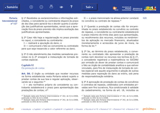 125
p voltar próxima c
Portaria
Interministerial
nº 127
b Sumário Sair c
c Introdução c Capítulo I c Capítulo II c Capítulo III c Capítulo IV c Glossário c Decreto nº 6.170 c Portaria nº 127 c Portaria nº 165 c Portaria nº 342
Ministério do
Planejamento
Secretaria de
Relações
Institucionais
§ 1º Recebidos os esclarecimentos e informações soli-
citados, o concedente ou contratante disporá do prazo
de dez dias para apreciá-los e decidir quanto à aceita-
ção das justificativas apresentadas, sendo que a apre-
ciação fora do prazo previsto não implica aceitação das
justificativas apresentadas.
§ 2º Caso não haja a regularização no prazo previsto
no caput, o concedente ou contratante:
I — realizará a apuração do dano; e
II — comunicará o fato ao convenente ou contratado
para que seja ressarcido o valor referente ao dano.
§ 3º O não atendimento das medidas saneadoras pre-
vistas no § 2º ensejará a instauração de tomada de
contas especial.
Capítulo VI
Da prestação de contas
Art. 56. O órgão ou entidade que receber recursos
na forma estabelecida nesta Portaria estará sujeito a
prestar contas da sua boa e regular aplicação, obser-
vando-se o seguinte:59
I — ato normativo próprio do concedente ou con-
tratante estabelecerá o prazo para apresentação das
prestações de contas; e60
59
	 Redação dada pela Portaria Interministerial nº 342, de 5/11/2008,
publicada no DOU de 6/11/2008.
60
	 Redação dada pela Portaria Interministerial nº 342, de 5/11/2008,
publicada no DOU de 6/11/2008.
II — o prazo mencionado na alínea anterior constará
no convênio ou contrato de repasse.61
§ 1º Quando a prestação de contas não for encami-
nhada no prazo estabelecido no convênio ou contrato
de repasse, o concedente ou contratante estabelecerá
o prazo máximo de trinta dias para sua apresentação,
ou recolhimento dos recursos, incluídos os rendimen-
tos da aplicação no mercado financeiro, atualizados
monetariamente e acrescidos de juros de mora, na
forma da lei.62
§ 2º Se, ao término do prazo estabelecido, o conve-
nente ou contratado não apresentar a prestação de
contas nem devolver os recursos nos termos do § 1º,
o concedente registrará a inadimplência no SICONV
por omissão do dever de prestar contas e comunicará
o fato ao órgão de contabilidade analítica a que estiver
vinculado, para fins de instauração de tomada de con-
tas especial sob aquele argumento e adoção de outras
medidas para reparação do dano ao erário, sob pena
de responsabilização solidária.
§ 3º A aprovação de prestação de contas de convênios
e contratos de repasse, celebrados com entidades pri-
vadas sem fins lucrativos, fica condicionada à validade
do cadastramento, na forma do art. 18, incluídos os
61
	 Redação dada pela Portaria Interministerial nº 342, de 5/11/2008,
publicada no DOU de 6/11/2008.
62
	 Redação dada pela Portaria Interministerial nº 342, de 5/11/2008,
publicada no DOU de 6/11/2008.
 