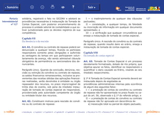 127
p voltar próxima c
Portaria
Interministerial
nº 127
b Sumário Sair c
c Introdução c Capítulo I c Capítulo II c Capítulo III c Capítulo IV c Glossário c Decreto nº 6.170 c Portaria nº 127 c Portaria nº 165 c Portaria nº 342
Ministério do
Planejamento
Secretaria de
Relações
Institucionais
solidária, registrará o fato no SICONV e adotará as
providências necessárias à instauração da Tomada de
Contas Especial, com posterior encaminhamento do
processo à unidade setorial de contabilidade a que es-
tiver jurisdicionado para os devidos registros de sua
competência.
Capítulo vii
Da denúncia e da rescisão
Art. 61. O convênio ou contrato de repasse poderá ser
denunciado a qualquer tempo, ficando os partícipes
responsáveis somente pelas obrigações e auferindo
as vantagens do tempo em que participaram volun-
tariamente da avença, não sendo admissível cláusula
obrigatória de permanência ou sancionadora dos de-
nunciantes.
Parágrafo único. Quando da conclusão, denúncia, res-
cisão ou extinção do convênio ou contrato de repasse,
os saldos financeiros remanescentes, inclusive os pro-
venientes das receitas obtidas das aplicações financei-
ras realizadas, serão devolvidos à entidade ou órgão
repassador dos recursos, no prazo improrrogável de
trinta dias do evento, sob pena da imediata instau-
ração de tomada de contas especial do responsável,
providenciada pela autoridade competente do órgão
ou entidade titular dos recursos.
Art. 62. Constituem motivos para rescisão do convê-
nio ou do contrato de repasse:
I — o inadimplemento de qualquer das cláusulas
pactuadas;
II — constatação, a qualquer tempo, de falsidade
ou incorreção de informação em qualquer documento
apresentado; e
III — a verificação que qualquer circunstância que
enseje a instauração de tomada de contas especial.
Parágrafo único. A rescisão do convênio ou do contrato
de repasse, quando resulte dano ao erário, enseja a
instauração de tomada de contas especial.
Capítulo viii
Da tomada de contas especial
Art. 63. Tomada de Contas Especial é um processo
devidamente formalizado, dotado de rito próprio, que
objetiva apurar os fatos, identificar os responsáveis e
quantificar o dano causado ao Erário, visando ao seu
imediato ressarcimento.
§ 1º A Tomada de Contas Especial somente deverá ser
instaurada depois de esgotadas as
providências administrativas internas pela ocorrência
de algum dos seguintes fatos:
I — a prestação de contas do convênio ou contrato
de repasse não for apresentada no prazo fixado no ca-
put do art. 56, observado o § 1º do referido artigo; e
II — a prestação de contas do convênio ou contrato
de repasse não for aprovada em decorrência de:
a) inexecução total ou parcial do objeto pactuado;
 