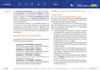 Capítulo II 35
p voltar próxima c
b Sumário Sair c
c Introdução c Capítulo I c Capítulo II c Capítulo III c Capítulo IV c Glossário c Decreto nº 6.170 c Portaria nº 127 c Portaria nº 165 c Portaria nº 342
Ministério do
Planejamento
Secretaria de
Relações
Institucionais
do Termo de Referência se dê após a assinatu-
ra do convênio (ou contrato de repasse) e antes
da liberação da primeira parcela. Conforme o caso,
porém, o órgão ou entidade concedentes poderão
exigi-lo juntamente com o Plano de Trabalho, nos
termos especificados no programa federal de inte-
resse do Município.
É interessante destacar que também poderá ser
previsto que uma primeira parcela a ser repassada
corresponda à elaboração do Projeto Básico ou do
Termo de Referência. Nesse sentido, evidentemente,
tal parcela será liberada antes da apresentação da-
quela peça.
O Projeto Básico nas decisões do TCU
Em relação ao tema, são ilustrativas do entendimento
do TCU as seguintes decisões:
c	 Acórdão nº 1.387/2006 — Plenário
	 http://contas.tcu.gov.br/portaltextual/MostraDoc
umento?qn=10&doc=1&dpp=20&p=0
c	 Acórdão nº 2.206/2008 — Plenário
	 http://contas.tcu.gov.br/portaltextual/MostraDoc
umento?qn=11&doc=1&dpp=20&p=0
c	 Acórdão nº 727/2003 — Plenário
	 http://contas.tcu.gov.br/porta l te xtua l /
MostraDocumento?qn=12
c	 Acórdão nº 1.757/2008 — Plenário
	 http://contas.tcu.gov.br/portaltextual/MostraDoc
umento?qn=13&doc=1&dpp=20&p=0
Celebração de convênios e contratos de repasse
Condições gerais
(art. 24 da Portaria Interministerial nº 127/2008)
Para todo e qualquer convênio ou contrato de repasse
a celebrar com a União, os Municípios precisarão ob-
servar determinadas condições gerais.
A Portaria Interministerial nº 127/2008 fixou algu-
mas, ao mesmo tempo que incorporou outras já pre-
vistas na legislação federal. No seu art. 24 são exigi-
dos os seguintes aspectos:
c	 a demonstração de instituição, previsão e efetiva
arrecadação dos impostos de competência consti-
tucional do ente federativo comprovado por meio
do Relatório Resumido da Execução Orçamentária
(RREO) do último bimestre do exercício encerrado
ou do Balanço Geral, nos termos do art. 11 da Lei
Complementar nº 101, de 2000;
c	 o Certificado de Regularidade Previdenciária (CRP),
exigido de acordo com o Decreto nº 3.788, de 11
de abril de 2001;
c	 a comprovação do recolhimento de tributos, con-
tribuições, inclusive as devidas à Seguridade So-
cial, multas e demais encargos fiscais devidos à
Fazenda Pública Federal;
c	 a inexistência de pendências pecuniárias registra-
das no CADIN, de acordo com o art. 6 da Lei nº
10.522, de 2002;
c	 a comprovação de regularidade quanto ao depósi-
to das parcelas do Fundo de Garantia por Tempo
de Serviço (FGTS);
 