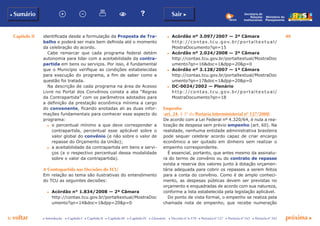 Capítulo II 40
p voltar próxima c
b Sumário Sair c
c Introdução c Capítulo I c Capítulo II c Capítulo III c Capítulo IV c Glossário c Decreto nº 6.170 c Portaria nº 127 c Portaria nº 165 c Portaria nº 342
Ministério do
Planejamento
Secretaria de
Relações
Institucionais
identificada desde a formulação da Proposta de Tra-
balho e poderá ser mais bem definida até o momento
da celebração do acordo.
Cabe remarcar que cada programa federal detém
autonomia para lidar com a aceitabilidade da contra-
partida em bens ou serviços. Por isso, é fundamental
que o Município verifique as condições estabelecidas
para execução do programa, a fim de saber como a
questão foi tratada.
Na descrição de cada programa na área de Acesso
Livre no Portal dos Convênios consta a aba “Regras
da Contrapartida” com os parâmetros adotados para
a definição da prestação econômica mínima a cargo
do convenente, ficando anotadas ali as duas infor-
mações fundamentais para conhecer esse aspecto do
programa:
c	 o percentual mínimo a que deve corresponder a
contrapartida, percentual esse aplicável sobre o
valor global do convênio (e não sobre o valor de
repasse do Orçamento da União);
c	 a aceitabilidade da contrapartida em bens e servi-
ços (e o respectivo percentual dessa modalidade
sobre o valor da contrapartida).
A Contrapartida nas Decisões do TCU
Em relação ao tema são ilustrativas do entendimento
do TCU as seguintes decisões:
c	 Acórdão n° 1.834/2008 — 2ª Câmara
	 http://contas.tcu.gov.br/portaltextual/MostraDoc
umento?qn=14&doc=1&dpp=20&p=0
c	 Acórdão nº 3.097/2007 — 2ª Câmara
	 http://con t as.t cu .g ov.b r/p ort al t ex t u al /
MostraDocumento?qn=15
c	 Acórdão nº 2.024/2008 — 2ª Câmara
	 http://contas.tcu.gov.br/portaltextual/MostraDoc
umento?qn=16&doc=1&dpp=20&p=0
c	 Acórdão nº 3.128/2007 — 1ª Câmara 
	 http://contas.tcu.gov.br/portaltextual/MostraDoc
umento?qn=17&doc=1&dpp=20&p=0
c	 DC-0024/2002 — Plenário
	 http://con t as.t cu .g ov.b r/p ort al t ex t u al /
MostraDocumento?qn=18 
Empenho
(art. 24, § 3º da Portaria Interministerial nº 127/2008)
De acordo com a Lei Federal nº 4.320/64, é nula a rea-
lização de despesa sem prévio empenho (art. 60). Na
realidade, nenhuma entidade administrativa brasileira
pode sequer celebrar acordo capaz de criar encargo
econômico a ser quitado em dinheiro sem realizar o
empenho correspondente.
É essencial, portanto, que antes mesmo da assinatu-
ra do termo de convênio ou do contrato de repasse
exista a reserva dos valores junto à dotação orçamen-
tária adequada para cobrir os repasses a serem feitos
para a conta do convênio. Como é de amplo conheci-
mento, as despesas públicas devem ser previstas no
orçamento e enquadradas de acordo com sua natureza,
conforme a lista estabelecida pela legislação aplicável.
Do ponto de vista formal, o empenho se realiza pela
chamada nota de empenho, que recebe numeração
 