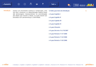 p voltar próxima c
b Sumário
6
Sair c
c Introdução c Capítulo I c Capítulo II c Capítulo III c Capítulo IV c Glossário c Decreto nº 6.170 c Portaria nº 127 c Portaria nº 165 c Portaria nº 342
Secretaria de
Relações
Institucionais
Ministério do
Planejamento
avanço um movimento contínuo e ininterrupto, uma
vez que o Governo e a Administração Pública locais
são personagens imprescindíveis na concretização
dos ideais que movem o Brasil, os quais devem ser
buscados com perseverança e criatividade.
p Voltar para início da Introdução
c Ir para Capítulo I
c Ir para Capítulo II
c Ir para Capítulo III
c Ir para Capítulo IV
c Ir para Glossário
c Ir para Decreto nº 6.170/2007
c Ir para Portaria nº 127/2008
c Ir para Portaria nº 165/2008
c Ir para Portaria nº 342/2008
Introdução
 