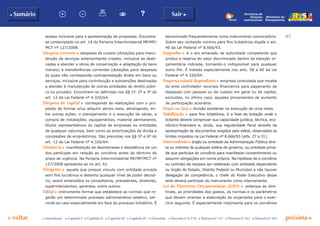 p voltar próxima c
83
b Sumário Sair c
c Introdução c Capítulo I c Capítulo II c Capítulo III c Capítulo IV c Glossário c Decreto nº 6.170 c Portaria nº 127 c Portaria nº 165 c Portaria nº 342
Ministério do
Planejamento
Secretaria de
Relações
Institucionais
acesso inclusive para a apresentação de propostas. Encontra-
se contemplado no art. 14 da Portaria Interministerial MP/MF/
MCT nº 127/2008.
Despesa corrente c despesas de custeio (dotações para manu-
tenção de serviços anteriormente criados, inclusive as desti-
nadas a atender a obras de conservação e adaptação de bens
móveis) e transferências correntes (dotações para despesas
às quais não corresponda contraprestação direta em bens ou
serviços, inclusive para contribuição e subvenções destinadas
a atender à manutenção de outras entidades de direito públi-
co ou privado). Encontram-se definidas nos §§ 1º, 2º e 3º do
art. 12 da Lei Federal nº 4.320/64.
Despesa de capital c corresponde às realizações com o pro-
pósito de formar e/ou adquirir ativos reais, abrangendo, en-
tre outras ações, o planejamento e a execução de obras, a
compra de instalações, equipamentos, material permanente,
títulos representativos do capital de empresas ou entidades
de qualquer natureza, bem como as amortizações de dívida e
concessões de empréstimos. São previstas nos §§ 5º e 6º do
art. 12 da Lei Federal nº 4.320/64.
Denúncia c manifestação de desinteresse e desistência de um
dos partícipes em relação ao convênio antes do término do
prazo de vigência. Na Portaria Interministerial MP/MF/MCT nº
127/2008 apresenta-se no art. 61.
Dirigente c aquele que possua vínculo com entidade privada
sem fins lucrativos e detenha qualquer nível de poder decisó-
rio, assim entendidos os conselheiros, presidentes, diretores,
superintendentes, gerentes, entre outros.
Edital c instrumento formal que estabelece as normas que re-
gerão um determinado processo administrativo seletivo, ser-
vindo ao caso especialmente em face do processo licitatório. É
denominado frequentemente como instrumento convocatório.
Sobre seu conteúdo mínimo para fins licitatórios dispõe o art.
40 da Lei Federal nº 8.666/93.
Empenho c é o ato emanado de autoridade competente que
produz a reserva do valor discriminado dentro da dotação or-
çamentária indicada, tornando-o indisponível para qualquer
outro fim. É tratado especialmente nos arts. 58 a 60 da Lei
Federal nº 4.320/64.
Empresa estatal dependente c empresa controlada que recebe
do ente controlador recursos financeiros para pagamento de
despesas com pessoal ou de custeio em geral ou de capital,
excluídos, no último caso, aqueles provenientes de aumento
de participação acionária.
Etapa ou fase c divisão existente na execução de uma meta.
Habilitação c para fins licitatórios, é a fase da licitação onde o
licitante deverá comprovar sua capacidade jurídica, técnica, eco-
nômico-financeira e, ainda, sua regularidade fiscal através da
apresentação de documentos exigidos pelo edital, observados os
limites impostos na Lei Federal nº 8.666/93 (arts. 27 a 31).
Interveniente c órgão ou entidade da Administração Pública dire-
ta ou indireta de qualquer esfera de governo, ou entidade priva-
da que participa do convênio para manifestar consentimento ou
assumir obrigações em nome próprio. Na hipótese de o convênio
ou contrato de repasse ser celebrado com entidade dependente
ou órgão de Estado, Distrito Federal ou Município e não houver
delegação de competência, o chefe do Poder Executivo desse
ente deverá participar do instrumento como interveniente.
Lei de Diretrizes Orçamentárias (LDO) c antecipa as dire-
trizes, as prioridades dos gastos, as normas e os parâmetros
que devem orientar a elaboração do orçamento para o exer-
cício seguinte. É especialmente importante para os convênios
 