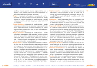 p voltar próxima c
85
b Sumário Sair c
c Introdução c Capítulo I c Capítulo II c Capítulo III c Capítulo IV c Glossário c Decreto nº 6.170 c Portaria nº 127 c Portaria nº 165 c Portaria nº 342
Ministério do
Planejamento
Secretaria de
Relações
Institucionais
convênio, visando garantir recursos orçamentários para a
despesa que se pretende executar e, consequentemente, ga-
rantir o seu pagamento nas datas aprazadas.
Pregão c modalidade de licitação em que a disputa pelo for-
necimento de bens ou serviços comuns é feita em sessão
pública, por meio de propostas de preços escritas e lances
verbais ou via internet. Está disciplinado na Lei Federal nº
10.520/2002.
Pregão eletrônico c modalidade de pregão em que a sessão
pública para recebimento das propostas e para a oferta de
lances verbais é realizada por meio da internet, em portais
especificamente voltados para esse fim, sem exigir a presen-
ça física dos licitantes.
Pregão presencial c modalidade de pregão em que a sessão
pública será realizada em local designado no edital, no qual
devem ser apresentadas as propostas, razão pela qual para a
participação efetiva na fase de lances verbais será imprescin-
dível a presença física de representante do licitante classifica-
do. As outras também: concorrência etc.
Projeto básico c conjunto de elementos necessários e suficien-
tes, com nível de precisão adequado, para caracterizar a obra
ou serviço, ou complexo de obras ou serviços, elaborado com
base nas indicações dos estudos técnicos preliminares, que as-
segurem a viabilidade técnica e o adequado tratamento do im-
pacto ambiental do empreendimento, e que possibilite a ava-
liação do custo da obra ou serviço de engenharia e a definição
dos métodos e do prazo de execução. Possui definição no inciso
IX do art. 6º da Lei Federal nº 8.666/93, sendo também trata-
do como peça obrigatória para obras e serviços (de engenha-
ria) no art. 7º e §§. Vale mencionar que é tratado também no
art. 23 da Portaria Interministerial MP/MF/MCT nº 127/2008.
Projeto executivo c conjunto dos elementos necessários e
suficientes à execução completa da obra, de acordo com as
normas pertinentes da Associação Brasileira de Normas Téc-
nicas (ABNT), consoante definição do inciso X do art. 6º da Lei
Federal nº 8.666/93.
Proponente c órgão ou entidade pública ou privada sem fins
lucrativos credenciados que manifestem, por meio de propos-
ta de trabalho, interesse em firmar instrumento regulado pela
Portaria Interministerial MP/MF/MCT nº 127/2008.
Proposta de Trabalho c é a manifestação formal e devidamen-
te qualificada sobre o interesse de uma entidade em celebrar
convênio ou contrato de repasse. Pelo conteúdo mínimo exigi-
do na Portaria Interministerial MP/MF/MCT nº 127/2008, pode
ser compreendida como uma versão simplificada do Plano de
Trabalho, que normalmente poderá ser feita pelo proponente
após a realização do credenciamento (arts. 15 e 16). A pro-
posta deve estar em conformidade com o programa e com
as diretrizes disponíveis no SICONV ou pode, ainda, ser uma
proposição originária do próprio Município.
Prorrogação de ofício c extensão automática do prazo do con-
vênio feita antes do seu término, proporcional ao período de
atraso causado pelo concedente na liberação dos recursos.
Protocolo de intenções c é um instrumento com objetivo de
reunir vários programas e ações federais a serem executados
em conjunto, mas de forma descentralizada, por dois ou mais
órgãos ou entidades da Administração Pública Federal, indican-
do-se o concedente ou contratante responsável pela gestão.
Receita c fala-se em receita pública para designar qualquer in-
gresso em espécie nos cofres públicos, mesmo, por exemplo,
nos casos de venda de um bem imóvel, situação que, na rea-
lidade, não aumenta o patrimônio, pois apenas converte uma
 