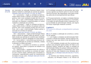 89
p voltar próxima c
Decreto
nº 6.170
b Sumário Sair c
c Introdução c Capítulo I c Capítulo II c Capítulo III c Capítulo IV c Glossário c Decreto nº 6.170 c Portaria nº 127 c Portaria nº 165 c Portaria nº 342
Ministério do
Planejamento
Secretaria de
Relações
Institucionais
por intermédio de instituição financeira federal (man-
datária) mediante a celebração de contrato de repasse;
(Redação dada pelo Decreto nº 6.428, de 2008.)
VI — convenente — órgão ou entidade da Adminis-
tração Pública direta e indireta, de qualquer esfera de
governo, bem como entidade privada sem fins lucra-
tivos, com o qual a Administração Federal pactua a
execução de programa, projeto/atividade ou evento
mediante a celebração de convênio;
VII — contratado — órgão ou entidade da Adminis-
tração Pública direta e indireta, de qualquer esfera de
governo, bem como entidade privada sem fins lucra-
tivos, com a qual a Administração Federal pactua a
execução de contrato de repasse;
(Redação dada pelo Decreto nº 6.619, de 2008.)
VIII — interveniente — órgão da Administração Pública
direta e indireta de qualquer esfera de governo, ou enti-
dade privada que participa do convênio para manifestar
consentimento ou assumir obrigações em nome próprio;
IX — termo aditivo — instrumento que tenha por ob-
jetivo a modificação do convênio já celebrado, vedada
a alteração do objeto aprovado;
X — objeto — o produto do convênio ou contrato
de repasse, observados o programa de trabalho e as
suas finalidades; e
XI — padronização — estabelecimento de critérios a
serem seguidos nos convênios ou contratos de repas-
se com o mesmo objeto, definidos pelo concedente ou
contratante, especialmente quanto às características
do objeto e ao seu custo. (Redação dada pelo Decreto
nº 6.428, de 2008.)
§ 2º A entidade contratante ou interveniente, bem como
os seus agentes que fizerem parte do ciclo de transfe-
rência de recursos, são responsáveis, para todos os efei-
tos, pelos atos de acompanhamento que efetuar.
§ 3º Excepcionalmente, os órgãos e entidades federais
poderão executar programas estaduais ou municipais,
e os órgãos da administração direta, programas a car-
go de entidade da administração indireta, sob regime
de mútua cooperação mediante convênio.
Capítulo II
Das normas de celebração, acompanhamento e prestação
de contas
Art. 2. É vedada a celebração de convênios e contra-
tos de repasse:
I — com órgãos e entidades da Administração Públi-
ca direta e indireta dos Estados, Distrito Federal e Mu-
nicípios cujo valor seja inferior a R$ 100.000,00 (cem
mil reais); e
II — com entidades privadas sem fins lucrativos que
tenham como dirigente agente político de Poder ou do
Ministério Público, dirigente de órgão ou entidade da
Administração Pública de qualquer esfera governamen-
tal, ou respectivo cônjuge ou companheiro, bem como
parente em linha reta, colateral ou por afinidade, até o
segundo grau; e (Redação dada pelo Decreto nº 6.619,
de 2008.)
a) membros dos Poderes Executivo, Legislativo,
Judiciário, do Ministério Público e do Tribunal de
 