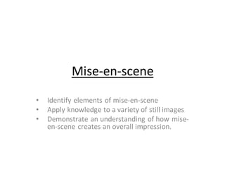 Mise-en-scene
• Identify elements of mise-en-scene
• Apply knowledge to a variety of still images
• Demonstrate an understanding of how mise-
en-scene creates an overall impression.
 