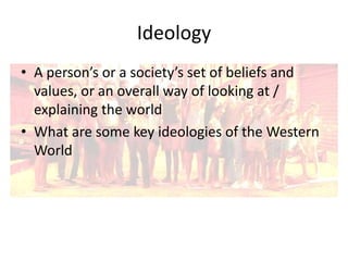 Ideology
• A person’s or a society’s set of beliefs and
values, or an overall way of looking at /
explaining the world
• What are some key ideologies of the Western
World

 