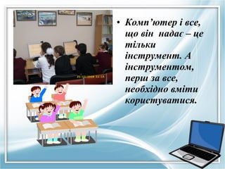 • Комп’ютер і все,
що він надає – це
тільки
інструмент. А
інструментом,
перш за все,
необхідно вміти
користуватися.

 