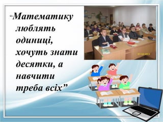 “Математику

люблять
одиниці,
хочуть знати
десятки, а
навчити
треба всіх”

 