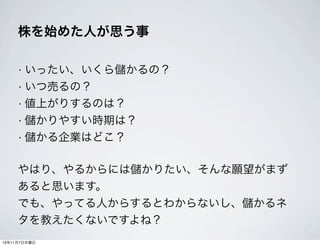 株を始めた人が思う事
• いったい、いくら儲かるの？
• いつ売るの？
• 値上がりするのは？
• 儲かりやすい時期は？
• 儲かる企業はどこ？

やはり、やるからには儲かりたい、そんな願望がまず
あると思います。
でも、やってる人からするとわからないし、儲かるネ
タを教えたくないですよね？
13年11月7日木曜日

 