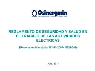 REGLAMENTO DE SEGURIDAD Y SALUD EN
EL TRABAJO DE LAS ACTIVIDADES
ELECTRICAS
(Resolución Ministerial N°161-2007- MEM-DM)

Julio, 2011

 