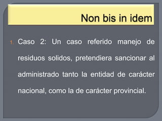1.

Caso 2: Un caso referido manejo de
residuos solidos, pretendiera sancionar al

administrado tanto la entidad de carácter
nacional, como la de carácter provincial.

 