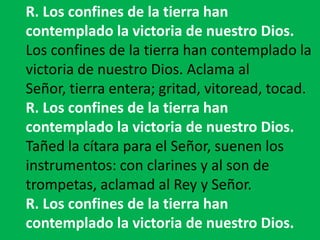 R. Los confines de la tierra han
contemplado la victoria de nuestro Dios.
Los confines de la tierra han contemplado la
vic...