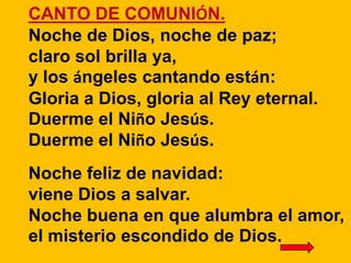 CANTO DE COMUNIÓN.
Noche de Dios, noche de paz;
claro sol brilla ya,
y los ángeles cantando están:
Gloria a Dios, gloria a...