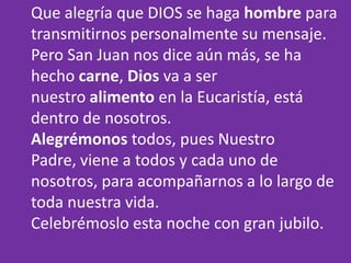 Que alegría que DIOS se haga hombre para
transmitirnos personalmente su mensaje.
Pero San Juan nos dice aún más, se ha
hec...