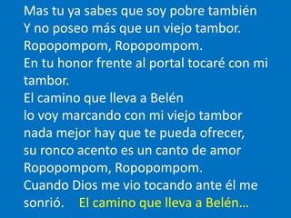 Mas tu ya sabes que soy pobre también
Y no poseo más que un viejo tambor.
Ropopompom, Ropopompom.
En tu honor frente al po...