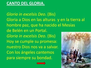 CANTO DEL GLORIA.
Gloria in excelsis Deo. (Bis)
Gloria a Dios en las alturas y en la tierra al
hombre paz, que ha nacido e...