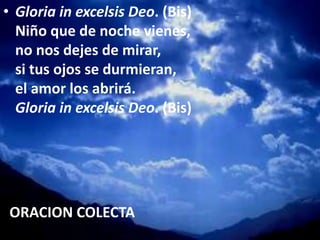 • Gloria in excelsis Deo. (Bis)
Niño que de noche vienes,
no nos dejes de mirar,
si tus ojos se durmieran,
el amor los abr...
