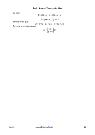 Prof. Romero Tavares da Silva
ou seja:
E-(M-m)g=(M-m)a
E=(M-m)(g+a)
Temos então que:
E=M(g-a)=(M-m)(g+a)
De onde encontramos que:
 2a 
m=
 g + a M




Cap 05

romero@fisica.ufpb.br

16

 