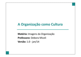 A Organização como Cultura
Matéria: Imagens da Organização
Professora: Debora Miceli
Versão: 1.0 - jan/14

 