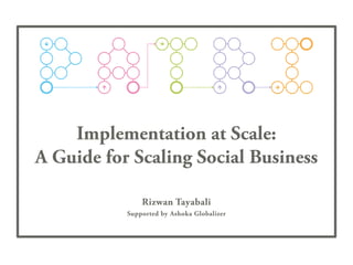 Implementation at Scale:
A Guide for Scaling Social Business
Rizwan Tayabali
Supported by Ashoka Globalizer
 