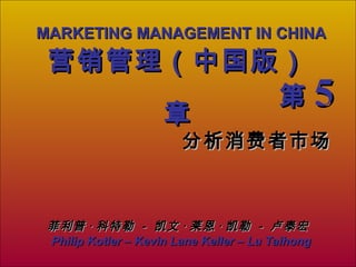 MARKETING MANAGEMENT IN CHINAMARKETING MANAGEMENT IN CHINA
Philip Kotler – Kevin Lane Keller – Lu TaihongPhilip Kotler – Kevin Lane Keller – Lu Taihong
营销管理（中国版）营销管理（中国版）
第第 55章章
分析消费者市场分析消费者市场
菲利普菲利普 ·· 科特勒科特勒 -- 凯文凯文 ·· 莱恩莱恩 ·· 凯勒凯勒 -- 卢泰宏卢泰宏
 